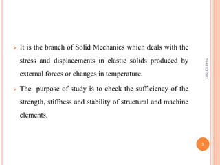  It is the branch of Solid Mechanics which deals with the
stress and displacements in elastic solids produced by
external forces or changes in temperature.
 The purpose of study is to check the sufficiency of the
strength, stiffness and stability of structural and machine
elements.
3
16481D1501
 
