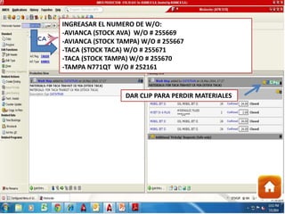 INGREASAR EL NUMERO DE W/O:
-AVIANCA (STOCK AVA) W/O # 255669
-AVIANCA (STOCK TAMPA) W/O # 255667
-TACA (STOCK TACA) W/O # 255671
-TACA (STOCK TAMPA) W/O # 255670
-TAMPA N771QT W/O # 252161
DAR CLIP PARA PERDIR MATERIALES
 