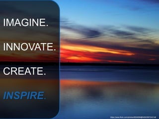 IMAGINE.
INNOVATE.
CREATE.
INSPIRE.
https://www.flickr.com/photos/8554856@N08/2957243148
 