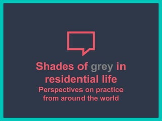 Shades of grey in
residential life
Perspectives on practice
from around the world
 