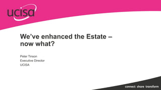 We’ve enhanced the Estate –
now what?
Peter Tinson
Executive Director
UCISA
 