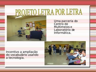 PROJETO LETRA POR LETRA Uma parceria do Centro de Multimeios e Laboratório de Informática. Incentivo a ampliação do vocabulário usando a tecnologia. 