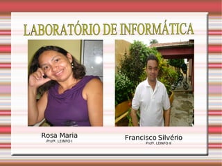 LABORATÓRIO DE INFORMÁTICA Rosa Maria Profª. LEINFO I Francisco Silvério Profº. LEINFO II 