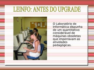 LEINFO: ANTES DO UPGRADE O Laboratório de Informática dispunha de um quantitativo considerável de máquinas obsoletas que imperravam as atividades pedagógicas. 