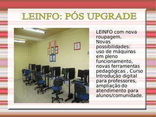 LEINFO: PÓS UPGRADE LEINFO com nova roupagem. Novas possibilidades: uso de máquinas em pleno funcionamento, novas ferramentas pedagógicas , Curso Introdução digital para professores, ampliação do atendimento para alunos/comunidade.  