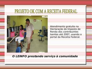 PROJETO OK COM A RECEITA FEDERAL Atendimento gratuito na Declaração do Imposto de Renda dos contribuintes Isentos até 2007, usando o portal da Receita Federal. O LEINFO prestando serviço à comunidade 