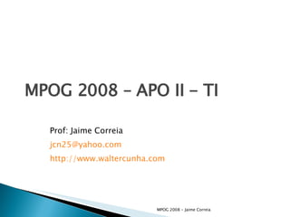 MPOG 2008 – APO II - TI Prof: Jaime Correia [email_address] http://www.waltercunha.com 
