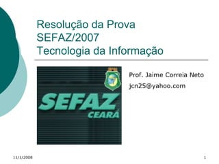 Resolução da Prova
            SEFAZ/2007
            Tecnologia da Informação

                             Prof. Jaime Correia Neto
                             jcn25@yahoo.com




11/1/2008                                           1