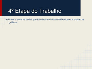 4º Etapa do Trabalho
a) Utilize a base de dados que foi criada no Microsoft Excel para a criação de
gráficos.
 