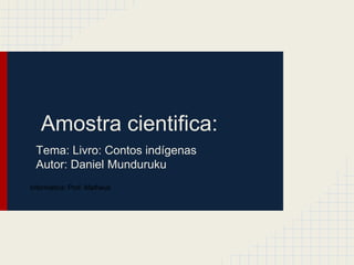Amostra cientifica:
Tema: Livro: Contos indígenas
Autor: Daniel Munduruku
Informática: Prof. Matheus
 