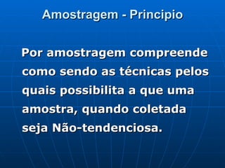 Amostragem - Principio Por amostragem compreende como sendo as técnicas pelos quais possibilita a que uma amostra, quando coletada seja Não-tendenciosa. 