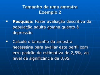 Tamanho de uma amostra Exemplo 2 Pesquisa:  Fazer avaliação descritiva da população adulta goiana quanto à depressão Calcule o tamanho da amostra necessária para avaliar este perfil com erro padrão de estimativa de 2,5%, ao nível de significância de 0,05.  