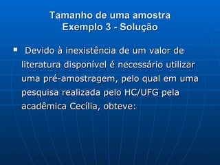 Tamanho de uma amostra Exemplo 3 - Solução Devido à inexistência de um valor de literatura disponível é necessário utilizar uma pré-amostragem, pelo qual em uma pesquisa realizada pelo HC/UFG pela acadêmica Cecília, obteve: 