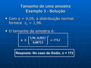 Tamanho de uma amostra Exemplo 3 - Solução Com α = 0,05, a distribuição normal fornece  z 0  = 1,96. O tamanho da amostra é: 