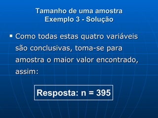 Tamanho de uma amostra Exemplo 3 - Solução Como todas estas quatro variáveis são conclusivas, toma-se para amostra o maior valor encontrado, assim: 