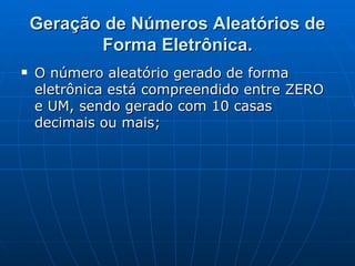 Geração de Números Aleatórios de Forma Eletrônica. O número aleatório gerado de forma eletrônica está compreendido entre ZERO e UM, sendo gerado com 10 casas decimais ou mais; 