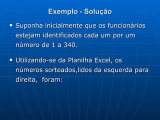 Exemplo - Solução Suponha inicialmente que os funcionários estejam identificados cada um por um número de 1 a 340. Utilizando-se da Planilha Excel, os números sorteados,lidos da esquerda para direita,  foram:  