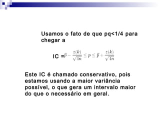 Usamos o fato de que pq<1/4 para
chegar a
IC =
Este IC é chamado conservativo, pois
estamos usando a maior variância
possível, o que gera um intervalo maior
do que o necessário em geral.

 