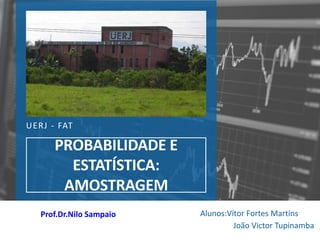 UERJ - FAT
PROBABILIDADE E
ESTATÍSTICA:
AMOSTRAGEM
Alunos:Vítor Fortes Martins
João Victor Tupinamba
Prof.Dr.Nilo Sampaio
 