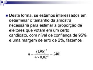  Desta forma, se estamos interessados em
determinar o tamanho da amostra
necessária para estimar a proporção de
eleitores que votam em um certo
candidato, com nível de confiança de 95%
e uma margem de erro de 2%, fazemos
2401
02
,
0
4
)
96
,
1
(
2
2



n
 
