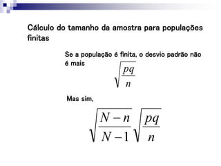 Cálculo do tamanho da amostra para populações
finitas
Se a população é finita, o desvio padrão não
é mais
n
pq
Mas sim,
n
pq
N
n
N
1


 