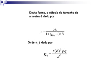 Onde n0 é dado por
N
n
n
n
/
)
1
(
1 0
0



Desta forma, o cálculo do tamanho da
amostra é dado por
2
2
0
)
(
d
pq
k
z
n 
 