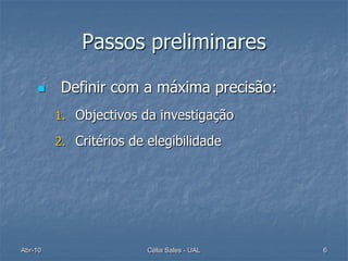 Passos preliminares

         Definir com a máxima precisão:
         1. Objectivos da investigação

         2. Critérios de elegibilidade




Abr-10                   Célia Sales - UAL   6
 