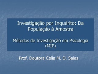 Investigação por Inquérito: Da
      População à Amostra

Métodos de Investigação em Psicologia
               (MIP)

  Prof. Doutora Célia M. D. Sales
 