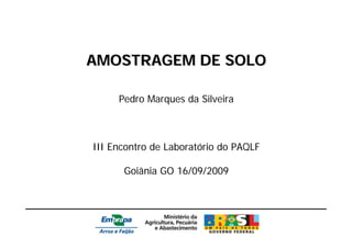AMOSTRAGEM DE SOLO

     Pedro Marques da Silveira



III Encontro de Laboratório do PAQLF

      Goiânia GO 16/09/2009
 