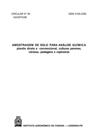 CIRCULAR N° 90 ISSN 0100-3356
AGOSTO/96
AMOSTRAGEM DE SOLO PARA ANÁLISE QUÍMICA
plantio direto e convencional, culturas perenes,
várzeas, pastagens e capineiras
INSTITUTO AGRONÔMICO DO PARANÁ — LONDRINA-PR
 