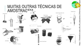 MUITAS OUTRAS TÉCNICAS DE
AMOSTRAGEM...
http://fishwild.vt.edu/afs/afs_education_fisheries_technique
 