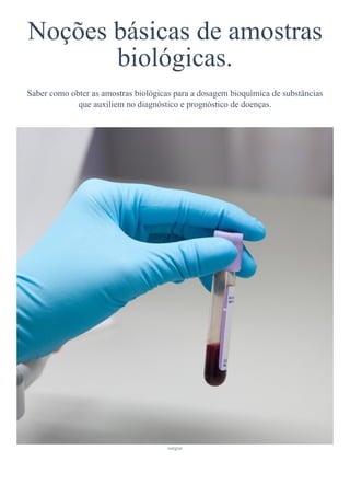 Noções básicas de amostras
biológicas.
Saber como obter as amostras biológicas para a dosagem bioquímica de substâncias
que auxiliem no diagnóstico e prognóstico de doenças.
sangue
 