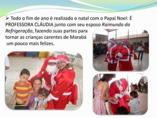  Todo o fim de ano é realizado o natal com o Papai Noel: É
PROFESSORA CLÁUDIA junto com seu esposo Raimundo da
Refrigeração, fazendo suas partes para
tornar as crianças carentes de Marabá
 um pouco mais felizes.
 