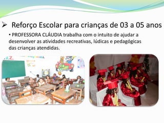  Reforço Escolar para crianças de 03 a 05 anos
  • PROFESSORA CLÁUDIA trabalha com o intuito de ajudar a
  desenvolver as atividades recreativas, lúdicas e pedagógicas
  das crianças atendidas.
 