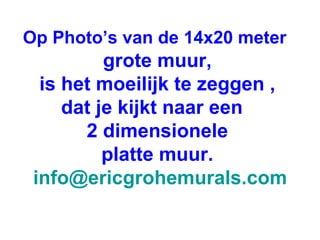 Op Photo’s van de 14x20 meter   grote muur, is het moeilijk te zeggen , dat je kijkt naar een  2 dimensionele platte muur. [email_address] 
