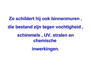Zo schildert hij ook binnenmuren , die bestand zijn tegen vochtigheid , schimmels , UV. stralen en chemische  inwerkingen. 