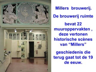 Millers  brouwerij. De brouwerij ruimte bevat 22 muuroppervakten , deze vertonen historische scènes van “Millers” geschiedenis die terug gaat tot de 19 de eeuw. 