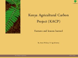 Amos Wekesa, Vi Agroforestry COP17, Durban
Kenya Agricultural Carbon
Project (KACP)
Features and lessons learned
By Amos Wekesa, Vi Agroforestry
 