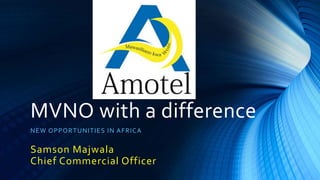 MVNO with a difference
NEW OPPORTUNITIES IN AFRICA
Samson Majwala
Chief Commercial Officer
 