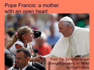 Pope Francis: a mother
with an open heart
From The Joy of the Gospel
(Evangelii gaudium) nn. 46-49
by Pope Francis
 