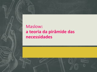 Maslow:
a teoria da pirâmide das
necessidades
 