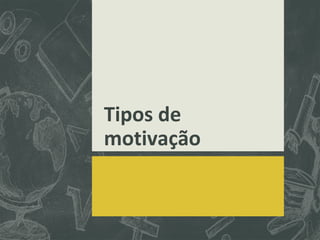 Tipos de
motivação
 
