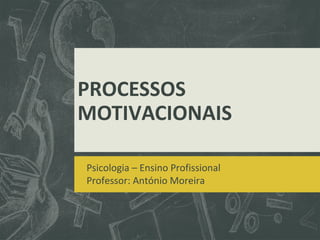 PROCESSOS
MOTIVACIONAIS
Psicologia – Ensino Profissional
Professor: António Moreira
 