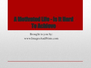 A Motivated Life - Is It Hard
       To Achieve
        Brought to you by:
     www.ImagesAndPrints.com
 