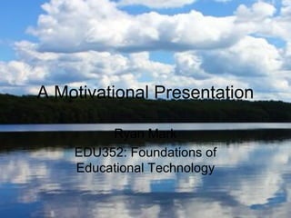 A Motivational Presentation

         Ryan Mark
    EDU352: Foundations of
    Educational Technology
 
