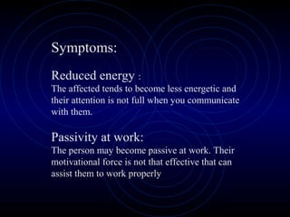Symptoms:
Reduced energy :
The affected tends to become less energetic and
their attention is not full when you communicate
with them.
Passivity at work:
The person may become passive at work. Their
motivational force is not that effective that can
assist them to work properly
 