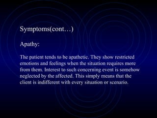 Symptoms(cont…)
Apathy:
The patient tends to be apathetic. They show restricted
emotions and feelings when the situation requires more
from them. Interest to such concerning event is somehow
neglected by the affected. This simply means that the
client is indifferent with every situation or scenario.
 