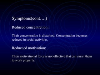 Symptoms(cont….)
Reduced concentretion:
Their concentration is disturbed. Concentration becomes
reduced in social activities.
Reducced motivation:
Their motivational force is not effective that can assist them
to work properly.
 