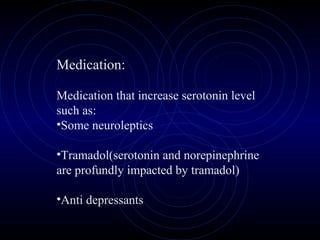 Medication:
Medication that increase serotonin level
such as:
•Some neuroleptics
•Tramadol(serotonin and norepinephrine
are profundly impacted by tramadol)
•Anti depressants
 