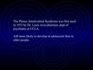 The Phrase Amotivatinal Syndrome was first used
in 1972 by Dr. Louis west,chairman ,dept of
psychiatry at UCLA.
AM more likely to develop in adolescent than in
older people.
 